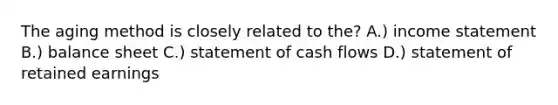 The aging method is closely related to the? A.) income statement B.) balance sheet C.) statement of cash flows D.) statement of retained earnings