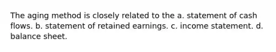 The aging method is closely related to the a. statement of cash flows. b. statement of retained earnings. c. income statement. d. balance sheet.