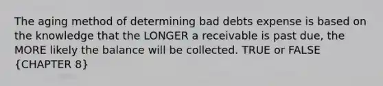 The aging method of determining bad debts expense is based on the knowledge that the LONGER a receivable is past due, the MORE likely the balance will be collected. TRUE or FALSE (CHAPTER 8)