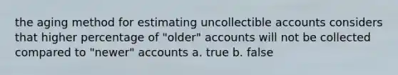 the aging method for estimating uncollectible accounts considers that higher percentage of "older" accounts will not be collected compared to "newer" accounts a. true b. false