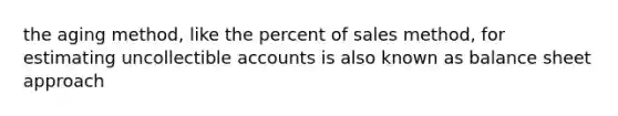 the aging method, like the percent of sales method, for estimating uncollectible accounts is also known as balance sheet approach