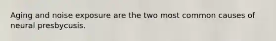 Aging and noise exposure are the two most common causes of neural presbycusis.