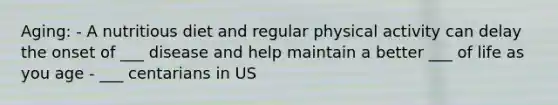 Aging: - A nutritious diet and regular physical activity can delay the onset of ___ disease and help maintain a better ___ of life as you age - ___ centarians in US