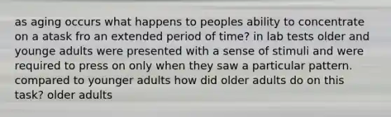 as aging occurs what happens to peoples ability to concentrate on a atask fro an extended period of time? in lab tests older and younge adults were presented with a sense of stimuli and were required to press on only when they saw a particular pattern. compared to younger adults how did older adults do on this task? older adults