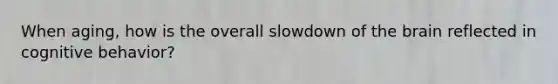 When aging, how is the overall slowdown of the brain reflected in cognitive behavior?