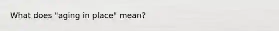 What does "aging in place" mean?