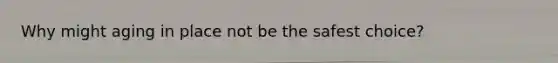 Why might aging in place not be the safest choice?