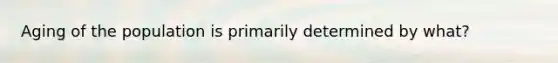 Aging of the population is primarily determined by what?