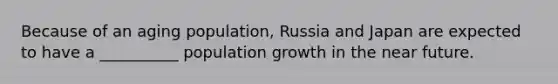 Because of an aging population, Russia and Japan are expected to have a __________ population growth in the near future.