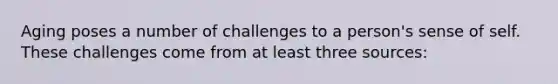 Aging poses a number of challenges to a person's sense of self. These challenges come from at least three sources: