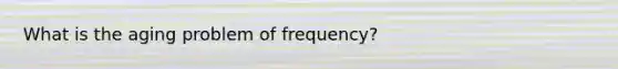 What is the aging problem of frequency?