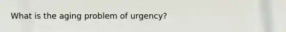 What is the aging problem of urgency?