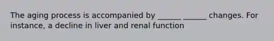 The aging process is accompanied by ______ ______ changes. For instance, a decline in liver and renal function