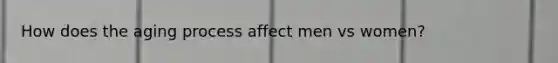 How does the aging process affect men vs women?
