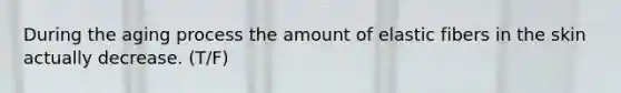 During the aging process the amount of elastic fibers in the skin actually decrease. (T/F)