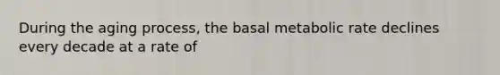 During the aging process, the basal metabolic rate declines every decade at a rate of