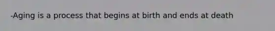 -Aging is a process that begins at birth and ends at death