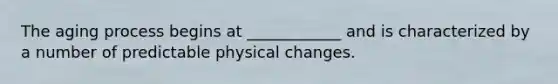 The aging process begins at ____________ and is characterized by a number of predictable physical changes.