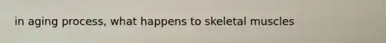 in aging process, what happens to skeletal muscles