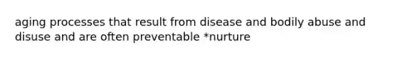 aging processes that result from disease and bodily abuse and disuse and are often preventable *nurture