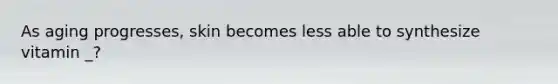 As aging progresses, skin becomes less able to synthesize vitamin _?