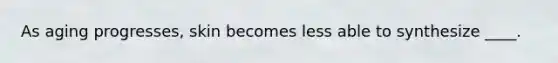 As aging progresses, skin becomes less able to synthesize ____.