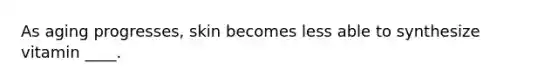 As aging progresses, skin becomes less able to synthesize vitamin ____.