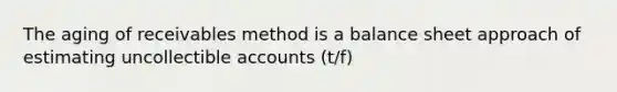 The aging of receivables method is a balance sheet approach of estimating uncollectible accounts (t/f)