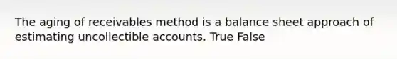 The aging of receivables method is a balance sheet approach of estimating uncollectible accounts. True False