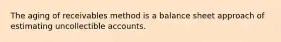 The aging of receivables method is a balance sheet approach of estimating uncollectible accounts.