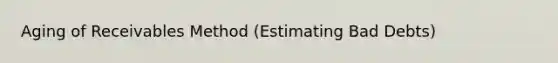 Aging of Receivables Method (Estimating Bad Debts)