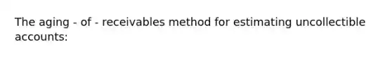 The aging - of - receivables method for estimating uncollectible​ accounts: