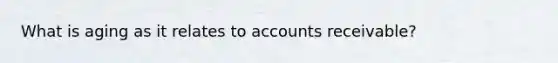 What is aging as it relates to accounts receivable?