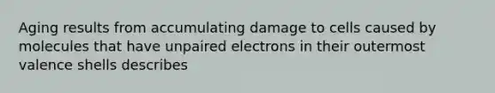 Aging results from accumulating damage to cells caused by molecules that have unpaired electrons in their outermost valence shells describes