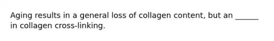 Aging results in a general loss of collagen content, but an ______ in collagen cross-linking.