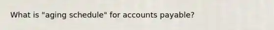 What is "aging schedule" for accounts payable?