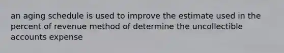 an aging schedule is used to improve the estimate used in the percent of revenue method of determine the uncollectible accounts expense