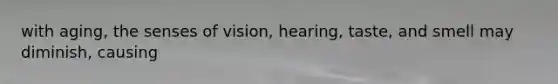 with aging, the senses of vision, hearing, taste, and smell may diminish, causing