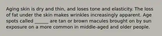 Aging skin is dry and thin, and loses tone and elasticity. The loss of fat under the skin makes wrinkles increasingly apparent. Age spots called ______ are tan or brown macules brought on by sun exposure on a more common in middle-aged and older people.