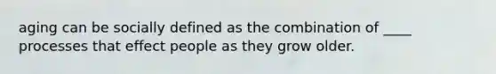 aging can be socially defined as the combination of ____ processes that effect people as they grow older.