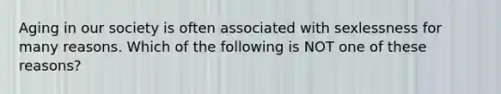 Aging in our society is often associated with sexlessness for many reasons. Which of the following is NOT one of these reasons?