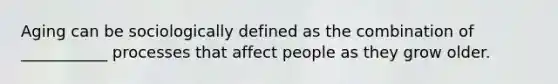 Aging can be sociologically defined as the combination of ___________ processes that affect people as they grow older.