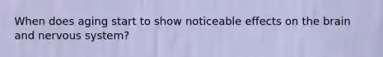 When does aging start to show noticeable effects on the brain and nervous system?