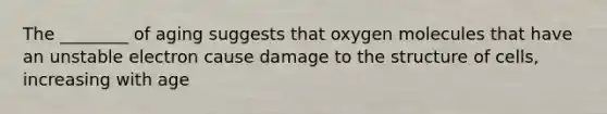 The ________ of aging suggests that oxygen molecules that have an unstable electron cause damage to the structure of cells, increasing with age