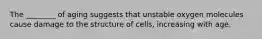 The ________ of aging suggests that unstable oxygen molecules cause damage to the structure of cells, increasing with age.