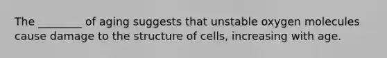 The ________ of aging suggests that unstable oxygen molecules cause damage to the structure of cells, increasing with age.