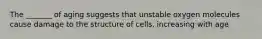 The _______ of aging suggests that unstable oxygen molecules cause damage to the structure of cells, increasing with age