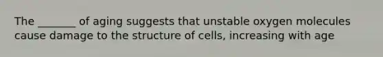 The _______ of aging suggests that unstable oxygen molecules cause damage to the structure of cells, increasing with age