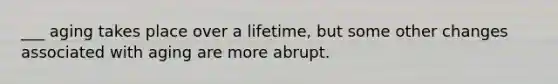 ___ aging takes place over a lifetime, but some other changes associated with aging are more abrupt.