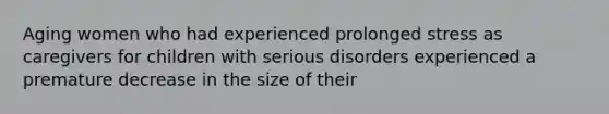 Aging women who had experienced prolonged stress as caregivers for children with serious disorders experienced a premature decrease in the size of their